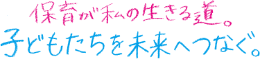 保育が私の生きる道。子どもたちを未来へつなぐ。