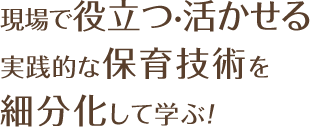 現場で役立つ・活かせる実践的な保育技術を細分化して学ぶ!