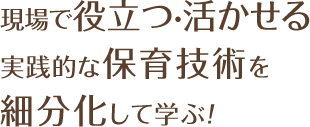 現場で役立つ・活かせる実践的な保育技術を細分化して学ぶ！