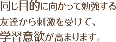 同じ目的に向かって勉強する友達から刺激を受けて、学習意欲が高まります。