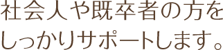 社会人や既卒者の方をしっかサポートします。