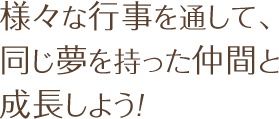 様々な行事を通して、同じ夢を持った仲間と成長しよう!