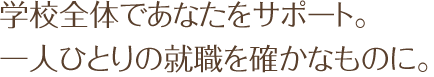 学校全体であなたをサポート。一人ひとりの就職を確かなものに。