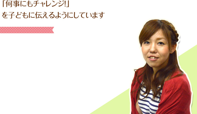 「何事にもチャレンジ!」を子どもに伝えるようにしています。