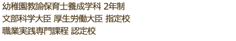 幼稚園教諭保育士養成学科 2年制<br />文部科学大臣 厚生労働大臣 指定校 職業実践専門課程 認定校